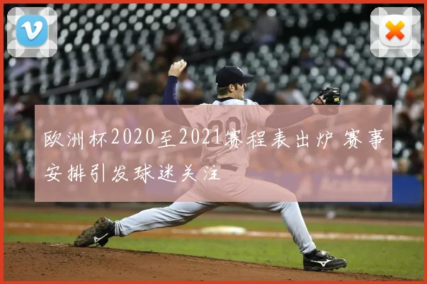 欧洲杯2020至2021赛程表出炉 赛事安排引发球迷关注