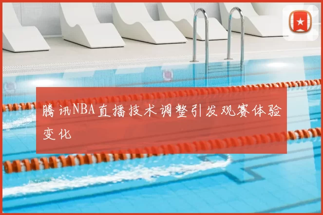腾讯NBA直播技术调整引发观赛体验变化