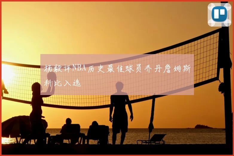 杨毅评NBA历史最佳球员乔丹詹姆斯科比入选