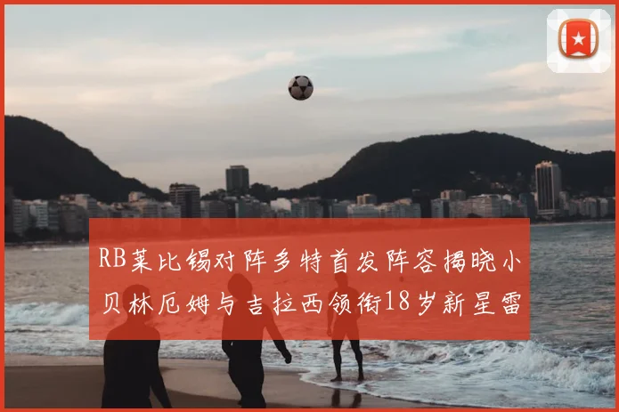 RB莱比锡对阵多特首发阵容揭晓小贝林厄姆与吉拉西领衔18岁新星雷吉亚尼出战