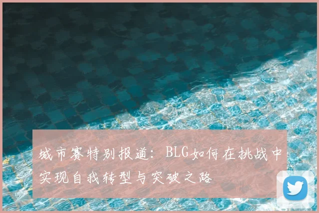 城市赛特别报道：BLG如何在挑战中实现自我转型与突破之路