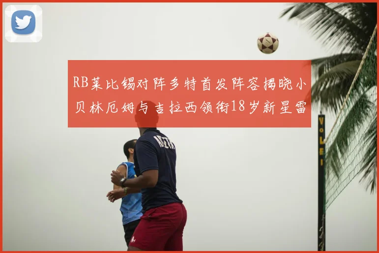 RB莱比锡对阵多特首发阵容揭晓小贝林厄姆与吉拉西领衔18岁新星雷吉亚尼出战