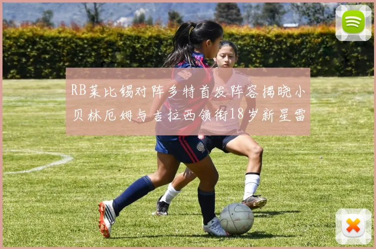 RB莱比锡对阵多特首发阵容揭晓小贝林厄姆与吉拉西领衔18岁新星雷吉亚尼出战