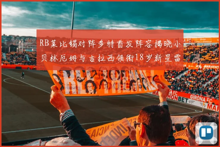 RB莱比锡对阵多特首发阵容揭晓小贝林厄姆与吉拉西领衔18岁新星雷吉亚尼出战