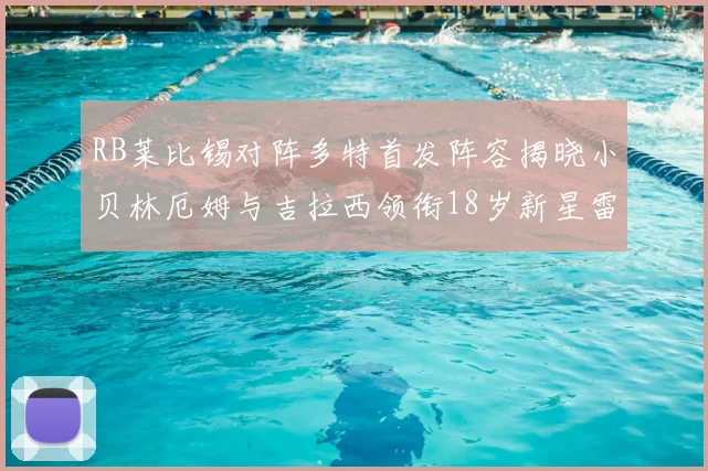 RB莱比锡对阵多特首发阵容揭晓小贝林厄姆与吉拉西领衔18岁新星雷吉亚尼出战