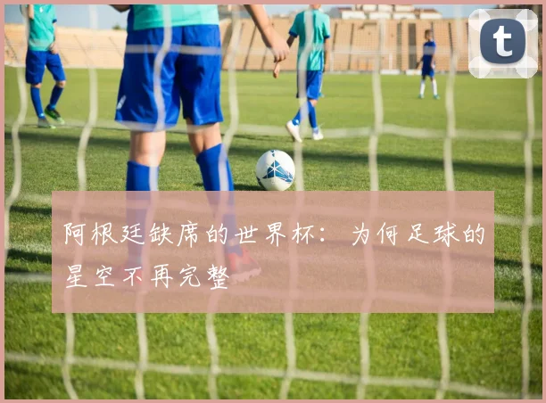 阿根廷缺席的世界杯：为何足球的星空不再完整