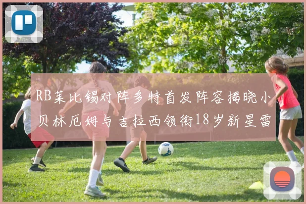 RB莱比锡对阵多特首发阵容揭晓小贝林厄姆与吉拉西领衔18岁新星雷吉亚尼出战