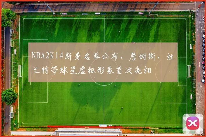 NBA2K14新秀名单公布,詹姆斯、杜兰特等球星虚拟形象首次亮相