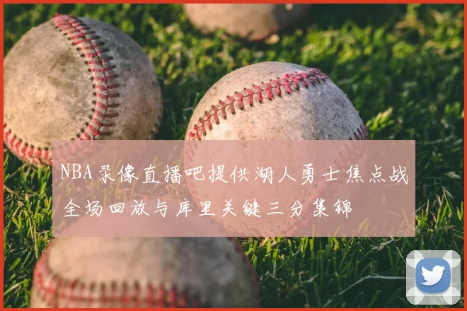 NBA录像直播吧提供湖人勇士焦点战全场回放与库里关键三分集锦