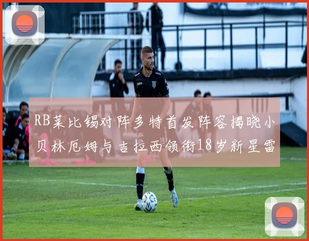 RB莱比锡对阵多特首发阵容揭晓小贝林厄姆与吉拉西领衔18岁新星雷吉亚尼出战