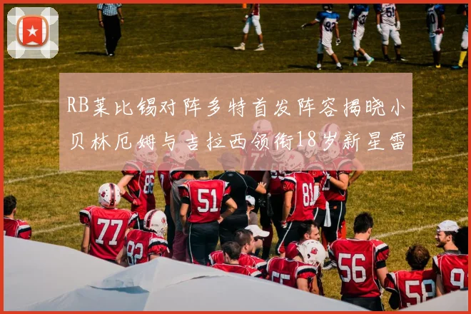 RB莱比锡对阵多特首发阵容揭晓小贝林厄姆与吉拉西领衔18岁新星雷吉亚尼出战