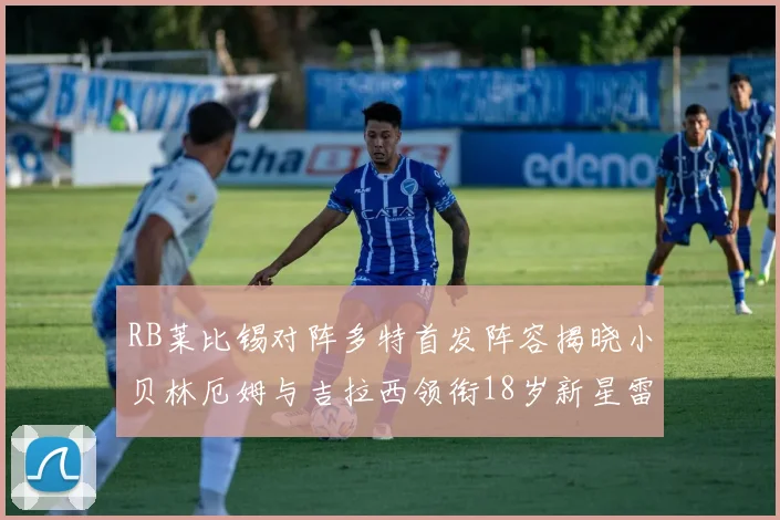 RB莱比锡对阵多特首发阵容揭晓小贝林厄姆与吉拉西领衔18岁新星雷吉亚尼出战