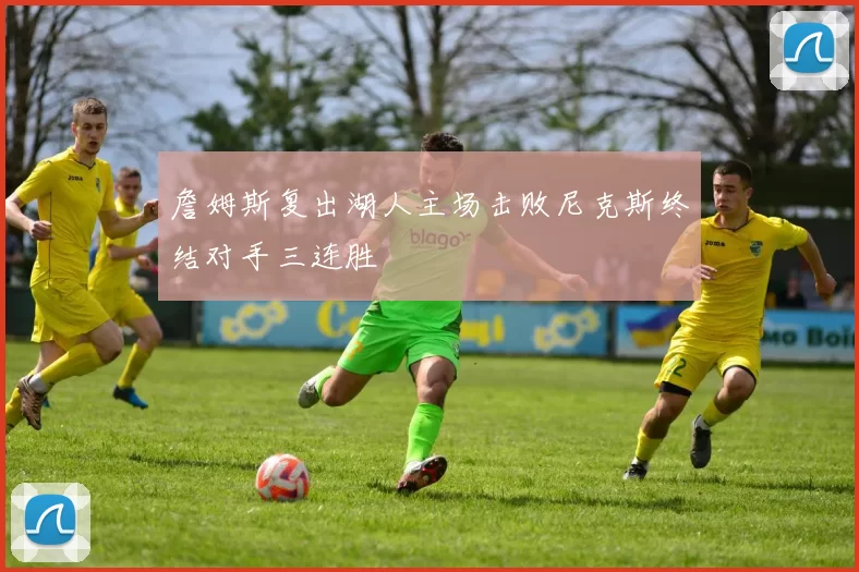 詹姆斯复出湖人主场击败尼克斯终结对手三连胜