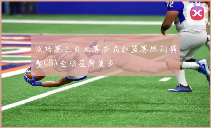 技巧赛三分大赛花式扣篮赛规则调整CBA全明星新看点