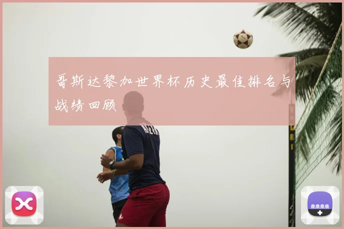 哥斯达黎加世界杯历史最佳排名与战绩回顾