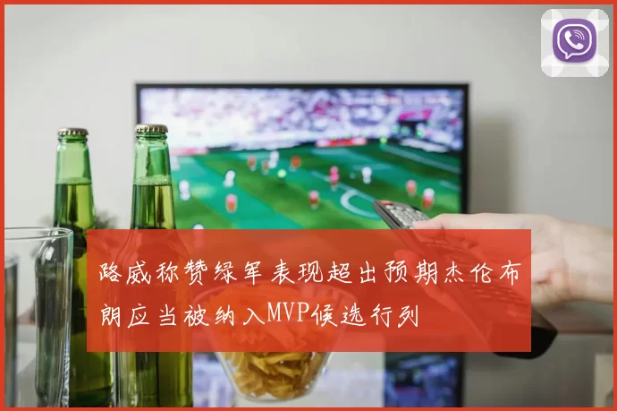 路威称赞绿军表现超出预期杰伦布朗应当被纳入MVP候选行列