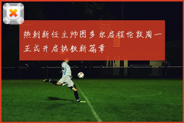 热刺新任主帅图多尔启程伦敦周一正式开启执教新篇章