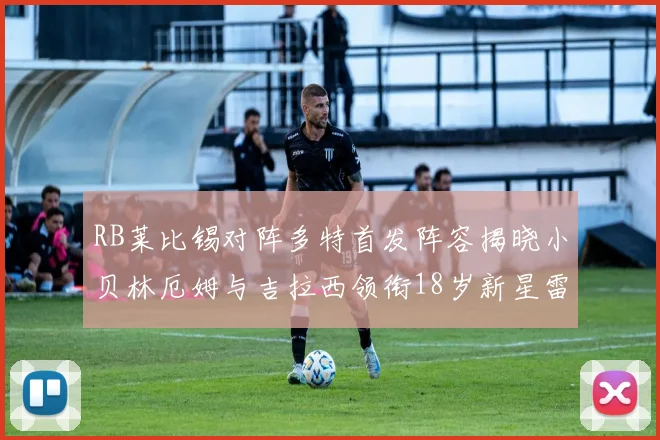 RB莱比锡对阵多特首发阵容揭晓小贝林厄姆与吉拉西领衔18岁新星雷吉亚尼出战