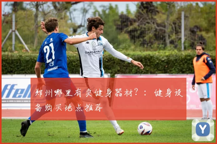 郑州哪里有卖健身器材？：健身设备购买地点推荐