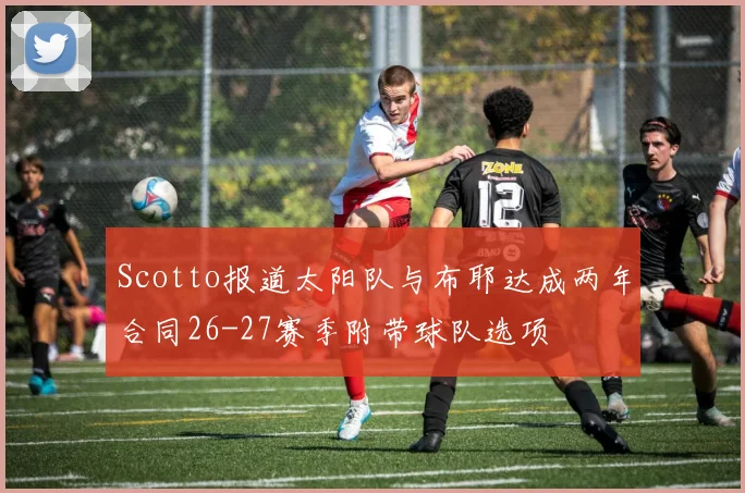 Scotto报道太阳队与布耶达成两年合同26-27赛季附带球队选项