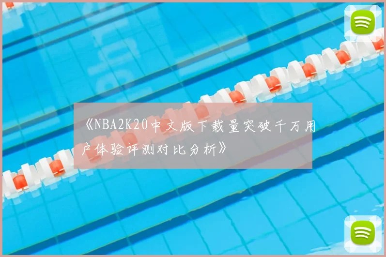 《NBA2K20中文版下载量突破千万用户体验评测对比分析》