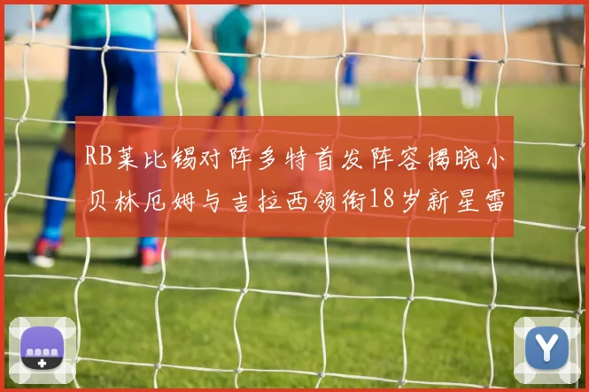 RB莱比锡对阵多特首发阵容揭晓小贝林厄姆与吉拉西领衔18岁新星雷吉亚尼出战
