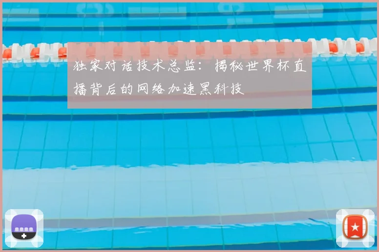 独家对话技术总监：揭秘世界杯直播背后的网络加速黑科技