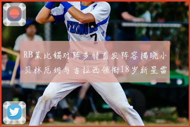 RB莱比锡对阵多特首发阵容揭晓小贝林厄姆与吉拉西领衔18岁新星雷吉亚尼出战