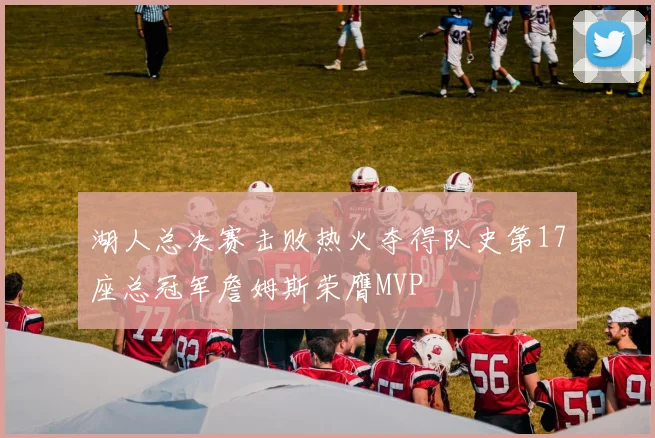 湖人总决赛击败热火夺得队史第17座总冠军詹姆斯荣膺MVP