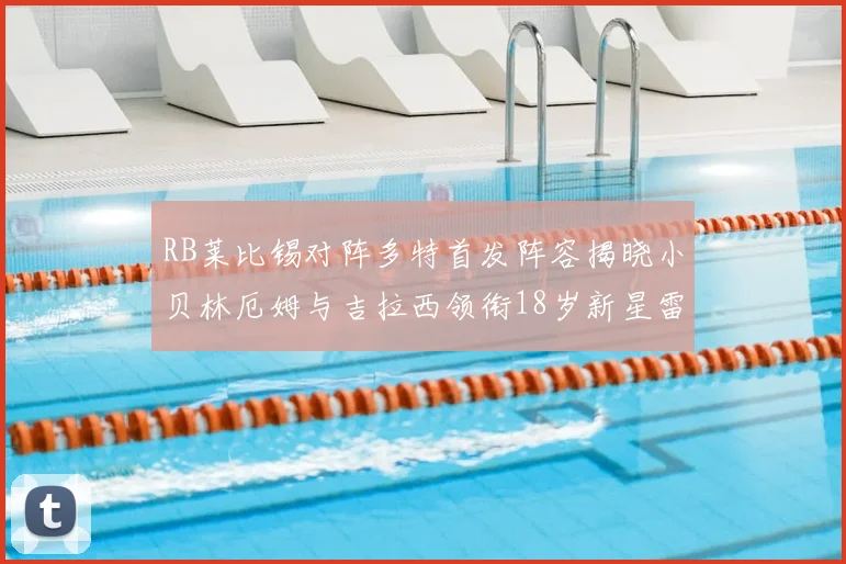 RB莱比锡对阵多特首发阵容揭晓小贝林厄姆与吉拉西领衔18岁新星雷吉亚尼出战