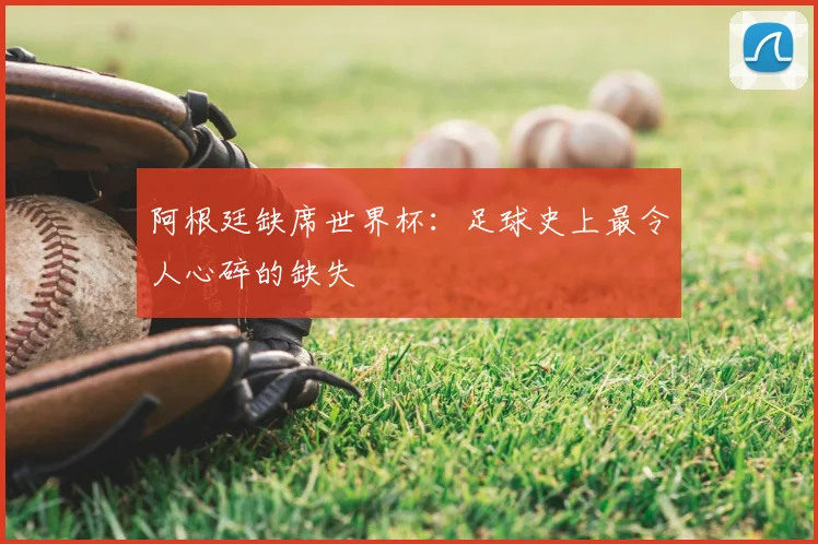 阿根廷缺席世界杯：足球史上最令人心碎的缺失