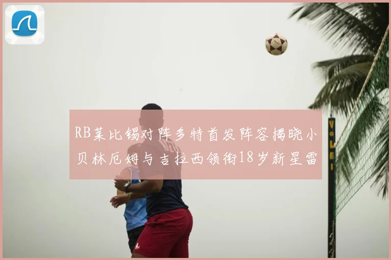 RB莱比锡对阵多特首发阵容揭晓小贝林厄姆与吉拉西领衔18岁新星雷吉亚尼出战