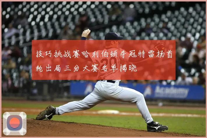 技巧挑战赛哈利伯顿夺冠特雷杨首轮出局三分大赛名单揭晓