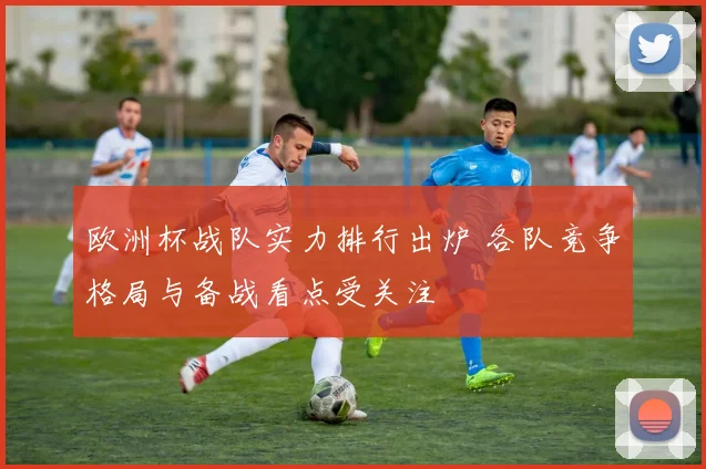 欧洲杯战队实力排行出炉 各队竞争格局与备战看点受关注