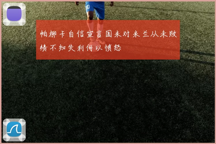 帕柳卡自信宣言国米对米兰从未败绩不知失利何以愤怒