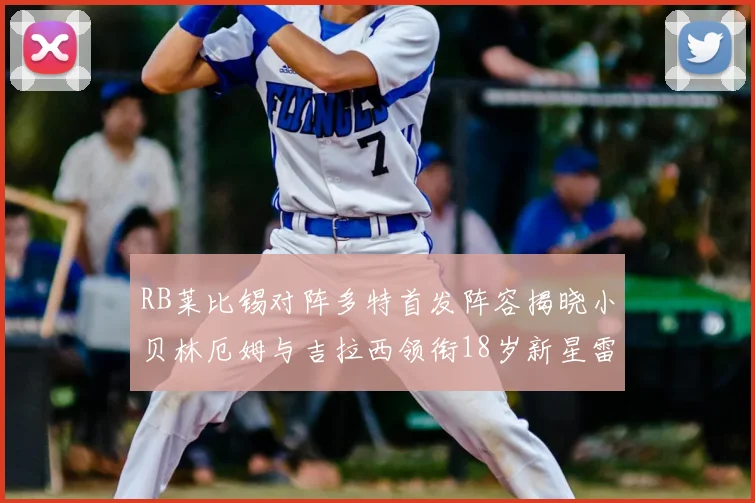 RB莱比锡对阵多特首发阵容揭晓小贝林厄姆与吉拉西领衔18岁新星雷吉亚尼出战