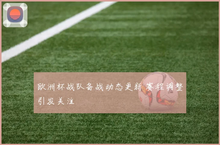 欧洲杯战队备战动态更新 赛程调整引发关注
