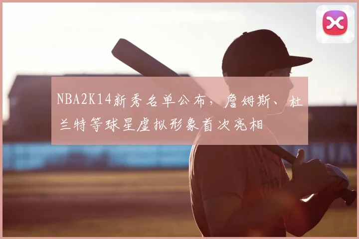 NBA2K14新秀名单公布,詹姆斯、杜兰特等球星虚拟形象首次亮相