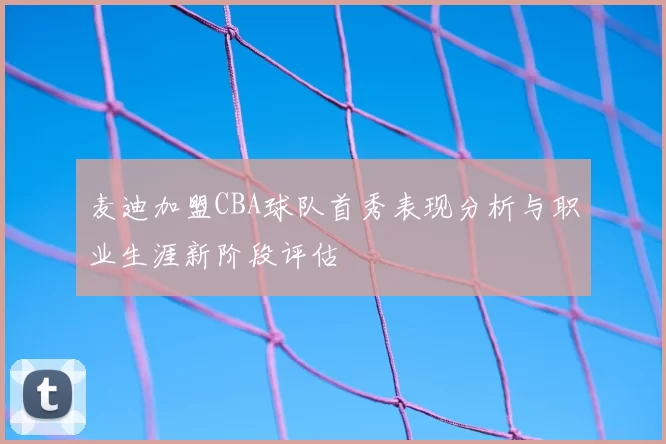 麦迪加盟CBA球队首秀表现分析与职业生涯新阶段评估