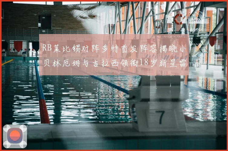 RB莱比锡对阵多特首发阵容揭晓小贝林厄姆与吉拉西领衔18岁新星雷吉亚尼出战