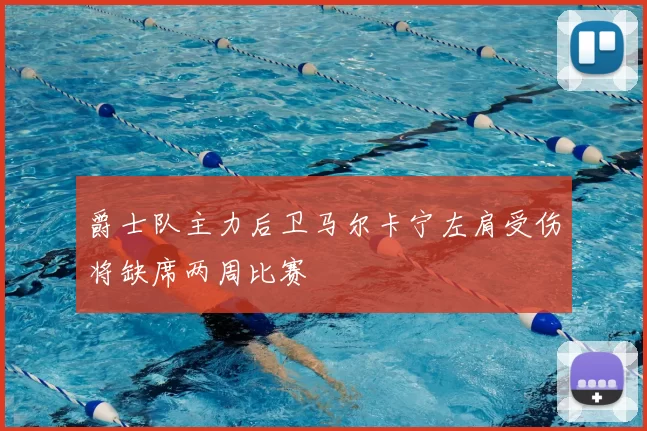 爵士队主力后卫马尔卡宁左肩受伤将缺席两周比赛