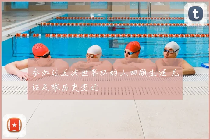 参加过五次世界杯的人回顾生涯 见证足球历史变迁