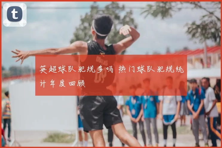 英超球队犯规多吗 热门球队犯规统计年度回顾