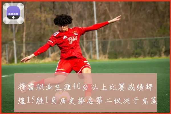 穆雷职业生涯40分以上比赛战绩辉煌15胜1负历史排名第二仅次于克莱的完美19胜0负