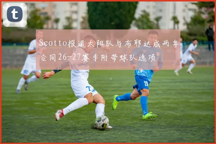 Scotto报道太阳队与布耶达成两年合同26-27赛季附带球队选项