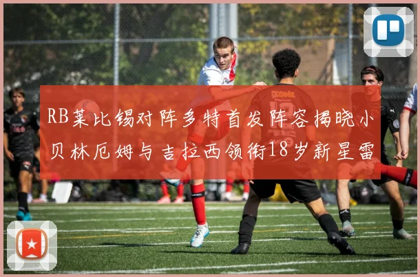 RB莱比锡对阵多特首发阵容揭晓小贝林厄姆与吉拉西领衔18岁新星雷吉亚尼出战