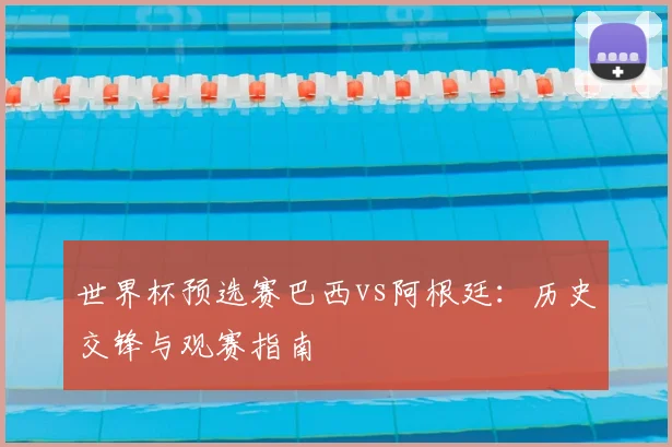 世界杯预选赛巴西vs阿根廷:历史交锋与观赛指南