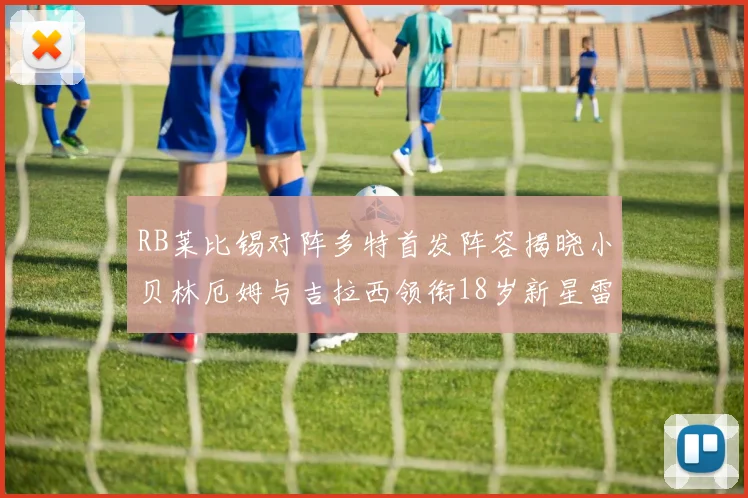 RB莱比锡对阵多特首发阵容揭晓小贝林厄姆与吉拉西领衔18岁新星雷吉亚尼出战
