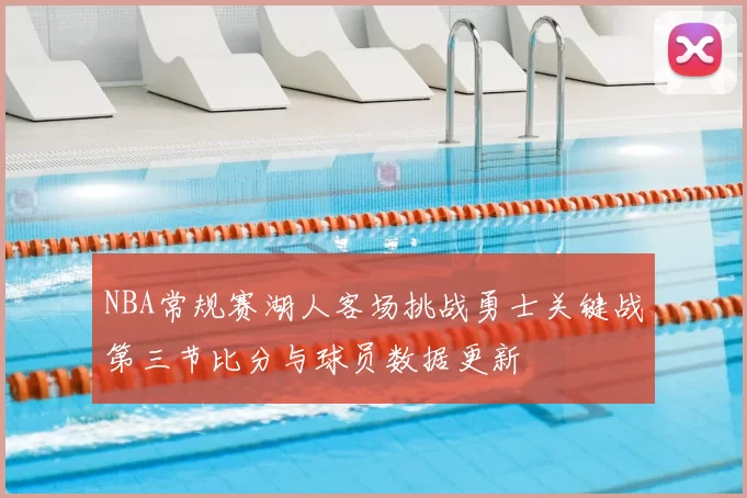 NBA常规赛湖人客场挑战勇士关键战第三节比分与球员数据更新