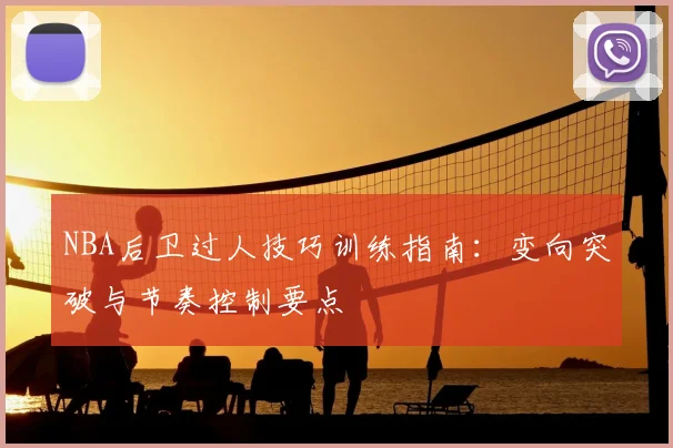 NBA后卫过人技巧训练指南:变向突破与节奏控制要点